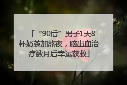 “90后”男子1天8杯奶茶加熬夜，脑出血治疗数月后幸运获救