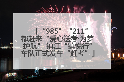 “985”“211”都赶来“爱心送考·为梦护航” 镇江“镇悦行”车队正式发车“赶考”