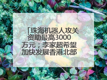 珠海机器人攻关资助最高3000万元；李家超希望加快发展香港北部都会区丨大湾区财经早参
