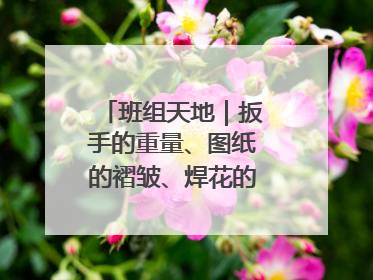 班组天地｜扳手的重量、图纸的褶皱、焊花的闪耀……都化作热爱的注脚