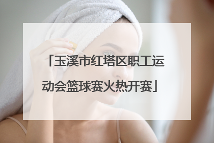 玉溪市红塔区职工运动会篮球赛火热开赛