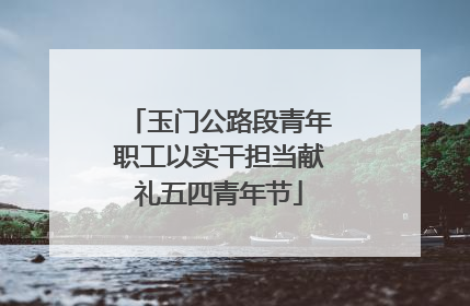玉门公路段青年职工以实干担当献礼五四青年节