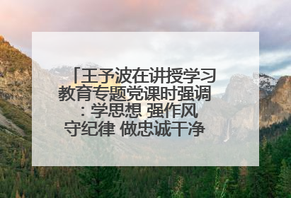 王予波在讲授学习教育专题党课时强调：学思想 强作风 守纪律 做忠诚干净担当的共产党员