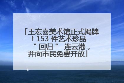 王宏喜美术馆正式揭牌！153 件艺术珍品 “ 回归 ” 连云港，并向市民免费开放