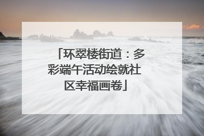 环翠楼街道：多彩端午活动绘就社区幸福画卷