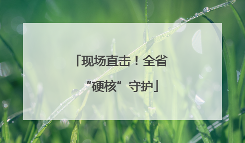 现场直击！全省“硬核”守护