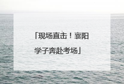 现场直击！襄阳学子奔赴考场