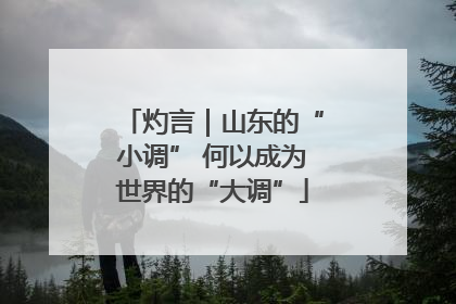 灼言｜山东的“小调” 何以成为世界的“大调”