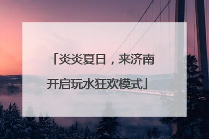 炎炎夏日，来济南开启玩水狂欢模式