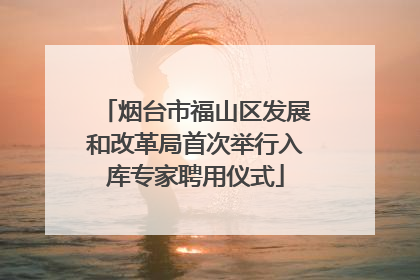 烟台市福山区发展和改革局首次举行入库专家聘用仪式