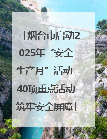 烟台市启动2025年“安全生产月”活动 40项重点活动筑牢安全屏障