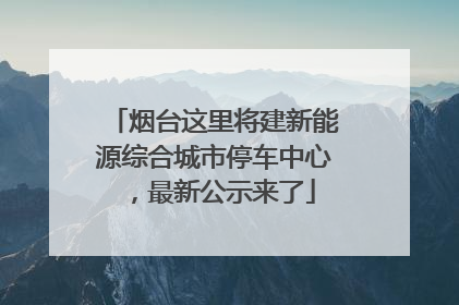 烟台这里将建新能源综合城市停车中心，最新公示来了
