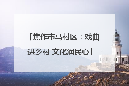 焦作市马村区：戏曲进乡村 文化润民心
