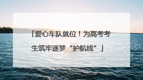 爱心车队就位！为高考考生筑牢逐梦“护航线”