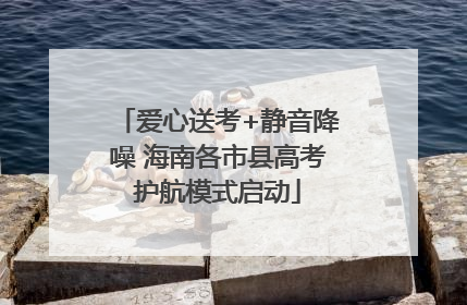 爱心送考+静音降噪 海南各市县高考护航模式启动