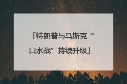 特朗普与马斯克“口水战”持续升级