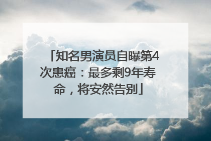 知名男演员自曝第4次患癌：最多剩9年寿命，将安然告别