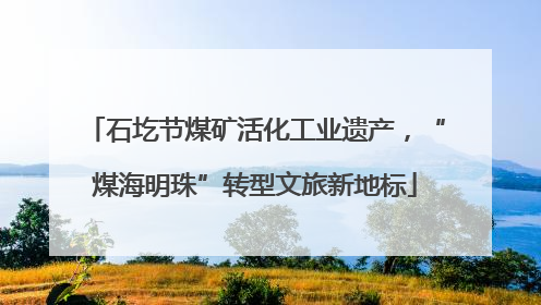 石圪节煤矿活化工业遗产，“煤海明珠”转型文旅新地标