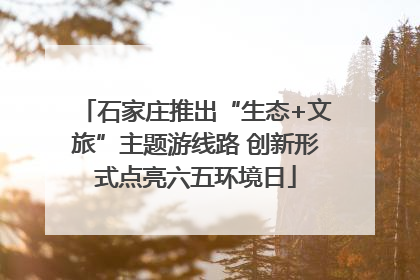 石家庄推出“生态+文旅”主题游线路 创新形式点亮六五环境日