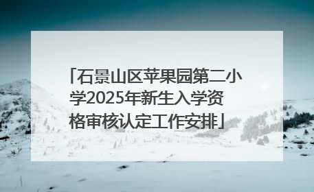 石景山区苹果园第二小学2025年新生入学资格审核认定工作安排