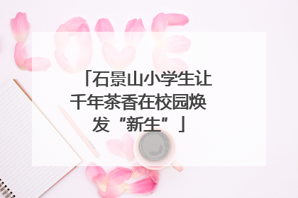 石景山小学生让千年茶香在校园焕发“新生”