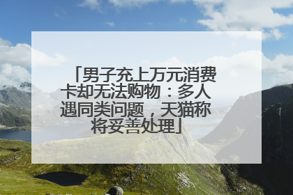 男子充上万元消费卡却无法购物：多人遇同类问题，天猫称将妥善处理