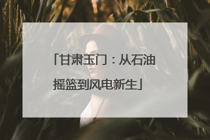 甘肃玉门：从石油摇篮到风电新生