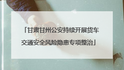 甘肃甘州公安持续开展货车交通安全风险隐患专项整治