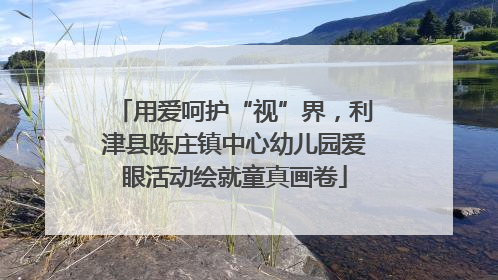 用爱呵护“视”界，利津县陈庄镇中心幼儿园爱眼活动绘就童真画卷
