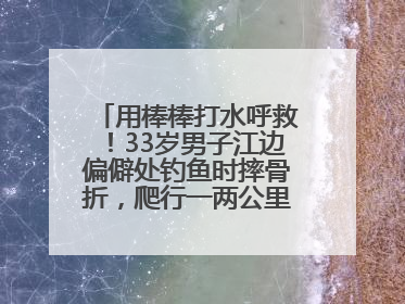 用棒棒打水呼救！33岁男子江边偏僻处钓鱼时摔骨折，爬行一两公里后终获救