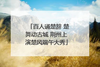 百人诵楚辞 楚舞动古城 荆州上演楚风端午大秀