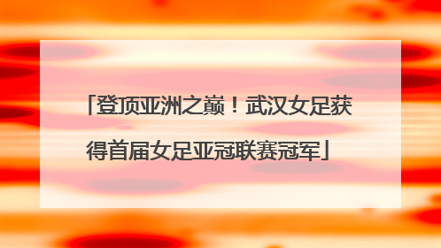 登顶亚洲之巅！武汉女足获得首届女足亚冠联赛冠军