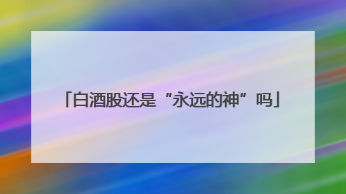 白酒股还是“永远的神”吗