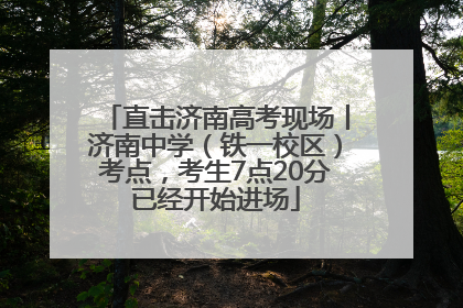 直击济南高考现场丨济南中学（铁一校区）考点，考生7点20分已经开始进场