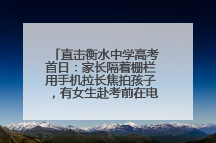 直击衡水中学高考首日：家长隔着栅栏用手机拉长焦拍孩子，有女生赴考前在电话亭与家人通话