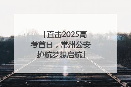 直击2025高考首日，常州公安护航梦想启航