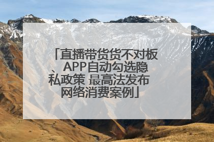 直播带货货不对板、APP自动勾选隐私政策 最高法发布网络消费案例