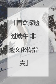 盲盒探遗过端午 非遗文化传指尖