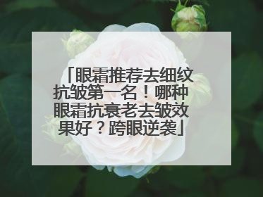 眼霜推荐去细纹抗皱第一名！哪种眼霜抗衰老去皱效果好？跨眼逆袭