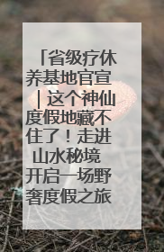 省级疗休养基地官宣｜这个神仙度假地藏不住了！走进山水秘境 开启一场野奢度假之旅！