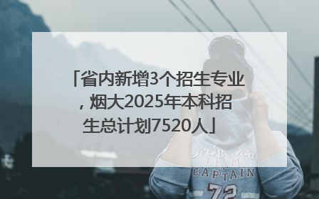 省内新增3个招生专业，烟大2025年本科招生总计划7520人
