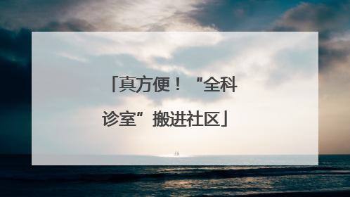 真方便！“全科诊室”搬进社区