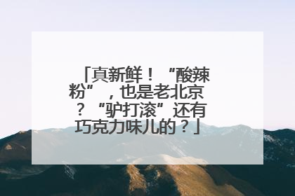 真新鲜！“酸辣粉”，也是老北京？“驴打滚”还有巧克力味儿的？