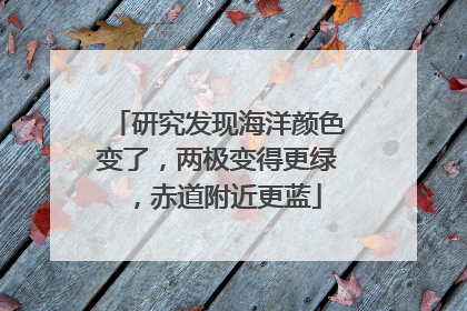 研究发现海洋颜色变了，两极变得更绿，赤道附近更蓝