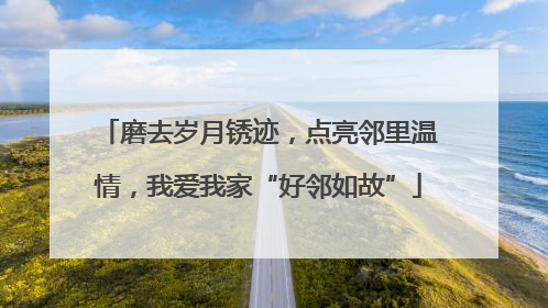 磨去岁月锈迹，点亮邻里温情，我爱我家“好邻如故”