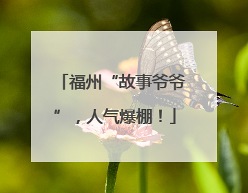 福州“故事爷爷”，人气爆棚！