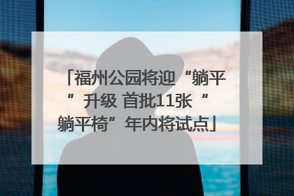 福州公园将迎“躺平”升级 首批11张“躺平椅”年内将试点