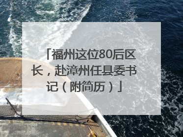 福州这位80后区长，赴漳州任县委书记（附简历）