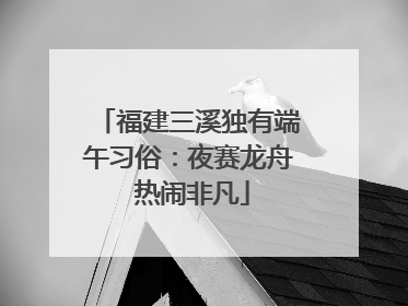 福建三溪独有端午习俗：夜赛龙舟 热闹非凡