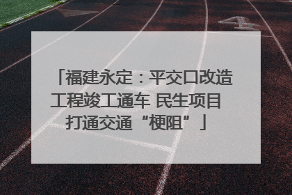 福建永定：平交口改造工程竣工通车 民生项目打通交通“梗阻”